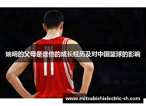 姚明的父母是谁他的成长经历及对中国篮球的影响