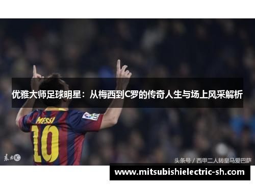 优雅大师足球明星：从梅西到C罗的传奇人生与场上风采解析