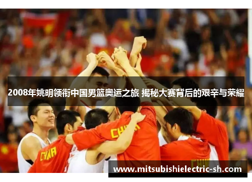 2008年姚明领衔中国男篮奥运之旅 揭秘大赛背后的艰辛与荣耀