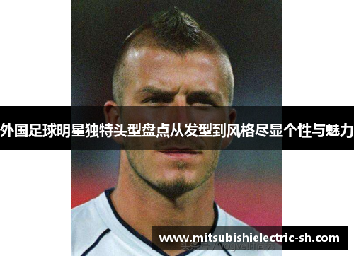 外国足球明星独特头型盘点从发型到风格尽显个性与魅力
