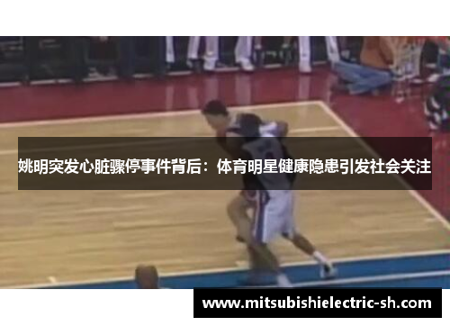 姚明突发心脏骤停事件背后：体育明星健康隐患引发社会关注