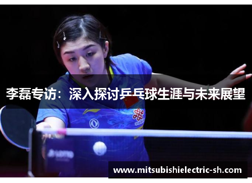 李磊专访：深入探讨乒乓球生涯与未来展望