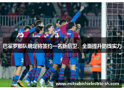巴塞罗那队确定将签约一名新后卫，全面提升防线实力