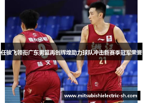 任骏飞领衔广东男篮再创辉煌助力球队冲击新赛季冠军荣誉