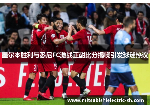墨尔本胜利与悉尼FC激战正酣比分揭晓引发球迷热议