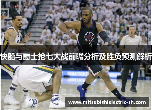 快船与爵士抢七大战前瞻分析及胜负预测解析