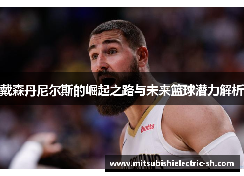 戴森丹尼尔斯的崛起之路与未来篮球潜力解析