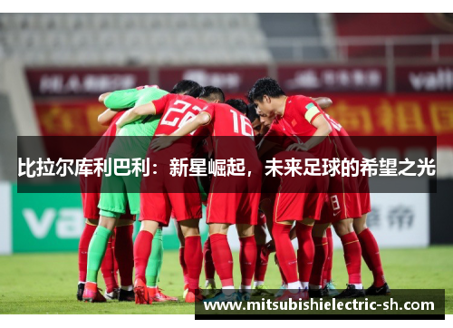 比拉尔库利巴利：新星崛起，未来足球的希望之光