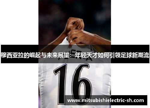 穆西亚拉的崛起与未来展望：年轻天才如何引领足球新潮流