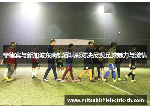 菲律宾与新加坡东南锦赛精彩对决展现足球魅力与激情