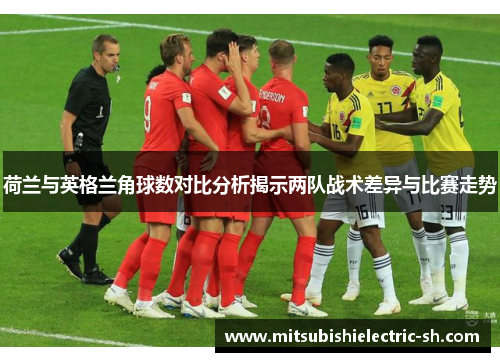 荷兰与英格兰角球数对比分析揭示两队战术差异与比赛走势