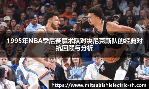 伟德体育1995年NBA季后赛魔术队对决尼克斯队的经典对抗回顾与分析